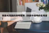 韩国电视剧的接吻视频（韩剧中接吻的名场面）