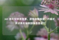 2022 年大型体育赛事，***荣耀盛宴，开幕式演讲青年强则国强者是谁？