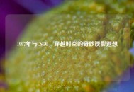 1997年与CSGO，穿越时空的奇妙误影遐想