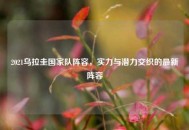 2021乌拉圭国家队阵容，实力与潜力交织的最新阵容