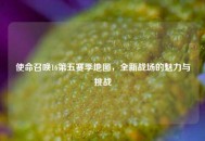 使命召唤16第五赛季地图，全新战场的魅力与挑战