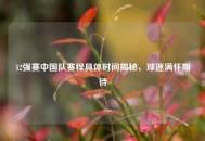 12强赛中国队赛程具体时间揭秘，球迷满怀期待