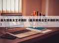最大胆美女艺术摄影（最大胆美女艺术摄影网）