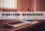 最大胆美女艺术摄影（最大胆美女艺术摄影网）