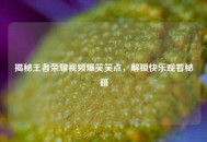 揭秘王者荣耀视频爆笑笑点，解锁快乐观看秘籍