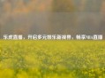 乐虎直播，开启多元娱乐新视界，畅享NBA直播