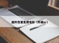 国外性爱免费电影（外国ar）