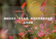 揭秘迈克尔·乔丹身高，探寻传奇身高背后的篮球故事
