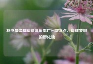 林书豪李群篮球俱乐部广州教学点，篮球梦想的孵化地