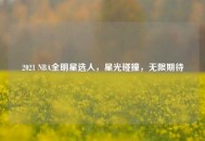 2021 NBA全明星选人，星光碰撞，无限期待