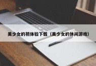 美少女的初体验下载（美少女的休闲游戏）