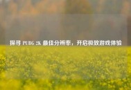 探寻 PUBG 2K 更佳分辨率，开启极致游戏体验