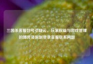 三国杀     封号引疑云，玩家权益与游戏管理的博弈及限制登录     联系问题
