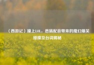 〈西游记〉撞上LOL，恶搞配音带来的魔幻爆笑碰撞及台词揭秘