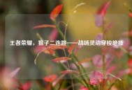 王者荣耀，猴子二连跳——战场灵动穿梭绝技