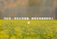 乌拉圭 vs 哥伦比亚直播，南美足球盛宴即将上演