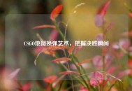 CSGO地图换弹艺术，把握决胜瞬间