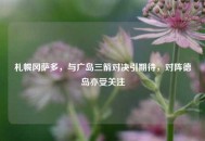 札幌冈萨多，与广岛三箭对决引期待，对阵德岛亦受关注