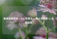 重温热血奇迹，2016 年骑士 vs 勇士总决赛 G5 全场回放