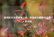 亚洲杯半决赛赛程公布，亚洲足坛巅峰对决进入倒计时