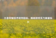 王者荣耀技术研判指标，揭秘游戏实力衡量标尺