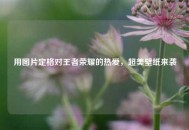 用图片定格对王者荣耀的热爱，超美壁纸来袭