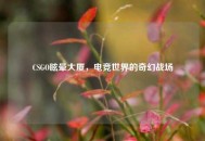 CSGO眩晕大厦，电竞世界的奇幻战场