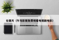 伦里片（午马影视免费观看电视剧电影）