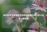 纽约红牛与费城联合绿茵场***对决，战火纷争一触即发