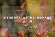 以不当视角审视〈王者荣耀〉，聚焦十大美女臀部之殇