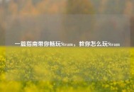 一篇指南带你畅玩Steam，教你怎么玩Steam