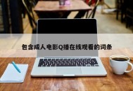 包含成人电影Q播在线观看的词条