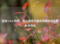 连接 CSGO      ，畅玩游戏关键及     连接失败解决办法