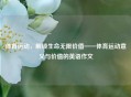 体育运动，解锁生命无限价值——体育运动意义与价值的英语作文