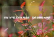 探秘和平精英换弹药视频，游戏细节里的学问
