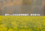 揭开Steam红名玩家神秘面纱，探寻真与幻