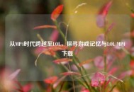 从MP4时代跨越至LOL，探寻游戏记忆与LOL MP4下载