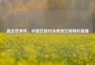 直击世界杯，中国女排对决美国女排精彩直播