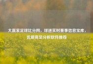 大赢家足球比分网，球迷实时赛事信息宝库，优质竞足分析软件推荐