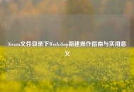 Steam文件目录下Workshop新建操作指南与实用意义