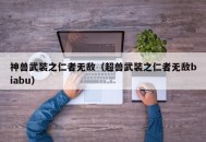 神兽武装之仁者无敌（超兽武装之仁者无敌biabu）