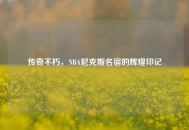 传奇不朽，NBA尼克斯名宿的辉煌印记