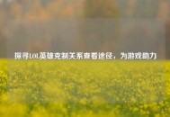 探寻LOL英雄克制关系查看途径，为游戏助力