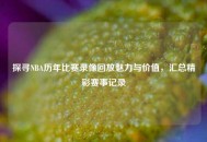 探寻NBA历年比赛录像回放魅力与价值，汇总精彩赛事记录
