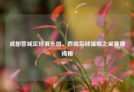 成都蓉城足球俱乐部，西南足球璀璨之星赛程揭秘