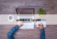 gv动画片壮（g+g动）