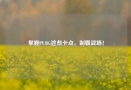 掌握PUBG这些卡点，制霸战场！