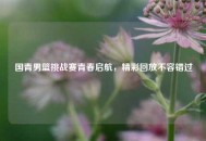 国青男篮挑战赛青春启航，精彩回放不容错过