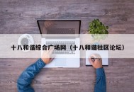十八和谐综合广场网（十八和谐社区论坛）