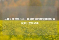 从鱼头美食到CSGO，跨界带来的独特体验与鱼头萝卜烹饪秘诀